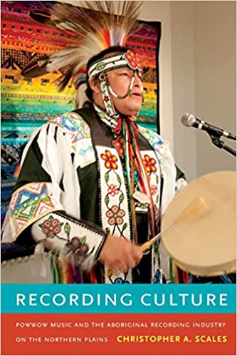Recording Culture: Powwow Music and the Aboriginal Recording Industry on the Northern Plains, by Christopher Scales (Duke University Press