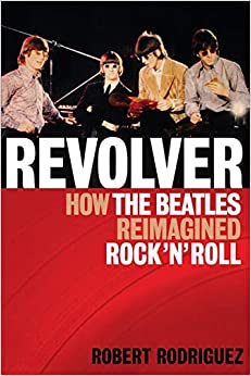 Revolver: How the Beatles Reimagined Rock 'n 'Roll, by Robert Rodriguez (Backbeat Books)