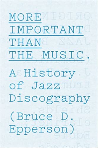 More Important Than The Music: A History of Jazz Discography, by Bruce D. Epperson (University of Chicago Press)